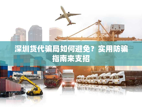 深圳货代骗局如何避免？实用防骗指南来支招