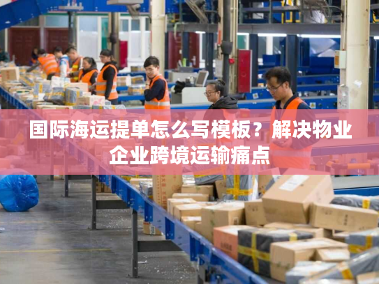 国际海运提单怎么写模板？解决物业企业跨境运输痛点