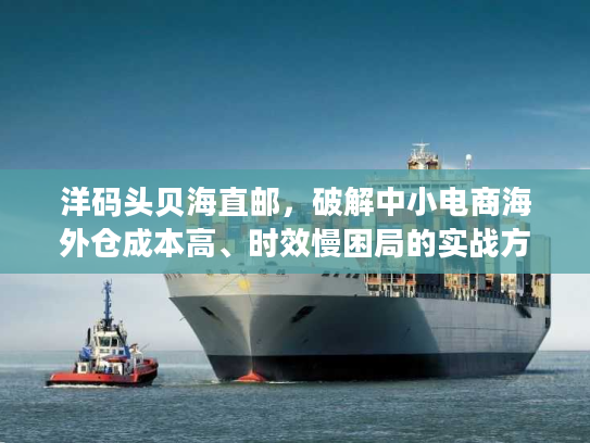 洋码头贝海直邮，破解中小电商海外仓成本高、时效慢困局的实战方案