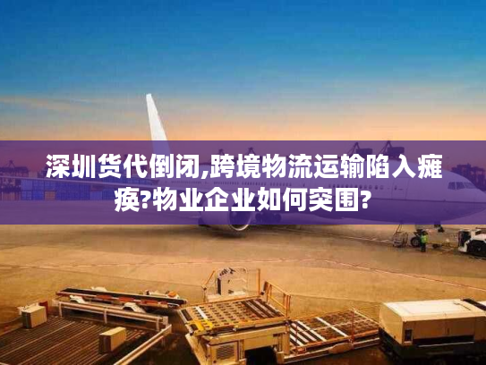 深圳货代倒闭,跨境物流运输陷入瘫痪?物业企业如何突围?