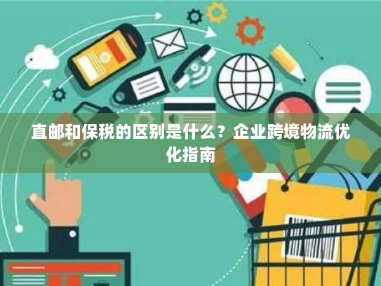 直邮和保税的区别是什么?企业跨境物流优化指南 直邮和保税的区别是什么?企业跨境物流优化指南