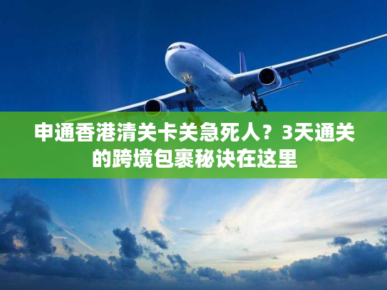 申通香港清关卡关急死人？3天通关的跨境包裹秘诀在这里
