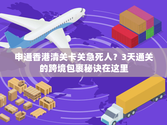 申通香港清关卡关急死人？3天通关的跨境包裹秘诀在这里