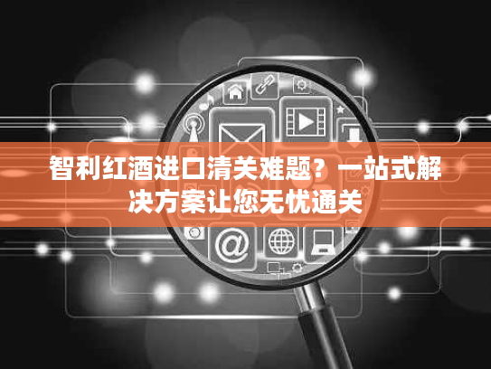 智利红酒进口清关难题？一站式解决方案让您无忧通关
