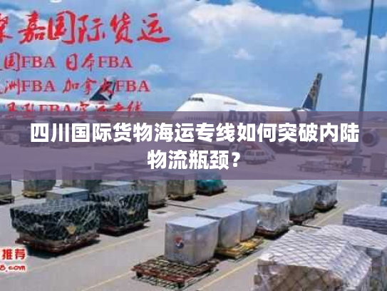 四川国际货物海运专线如何突破内陆物流瓶颈？