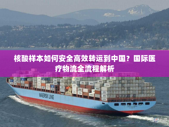 核酸样本如何安全高效转运到中国？国际医疗物流全流程解析