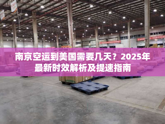 南京空运到美国需要几天？2025年最新时效解析及提速指南