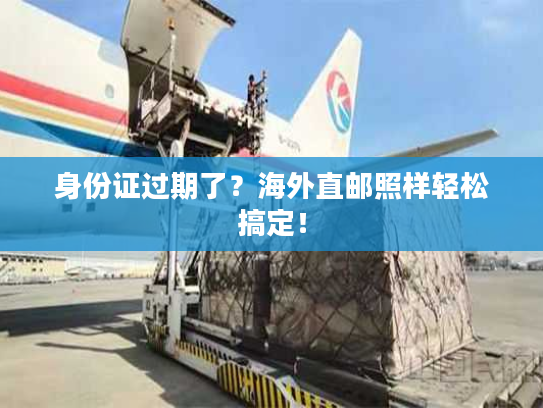 身份证过期了？海外直邮照样轻松搞定！