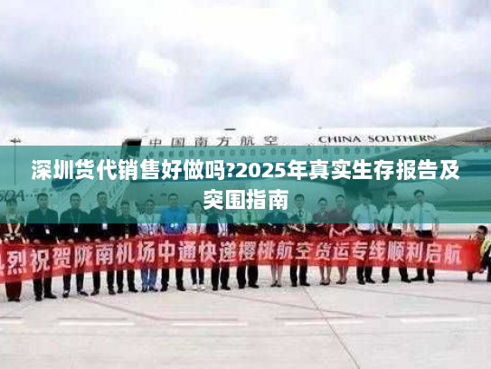 深圳货代销售好做吗?2025年真实生存报告及突围指南
