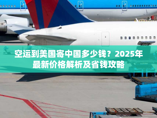 空运到美国寄中国多少钱？2025年最新价格解析及省钱攻略