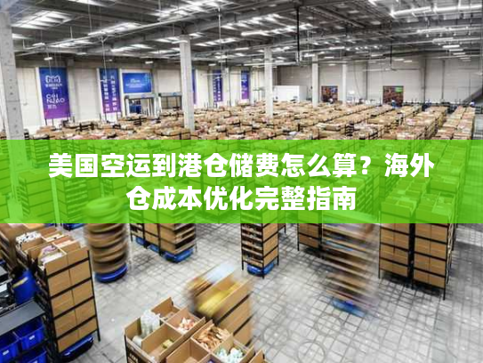 美国空运到港仓储费怎么算？海外仓成本优化完整指南