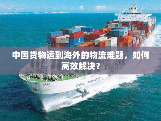中国货物运到海外的物流难题，如何高效解决？