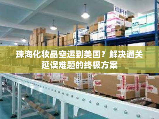 珠海化妆品空运到美国？解决通关延误难题的终极方案