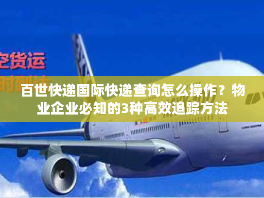 百世快递国际快递查询怎么操作？物业企业必知的3种高效追踪方法