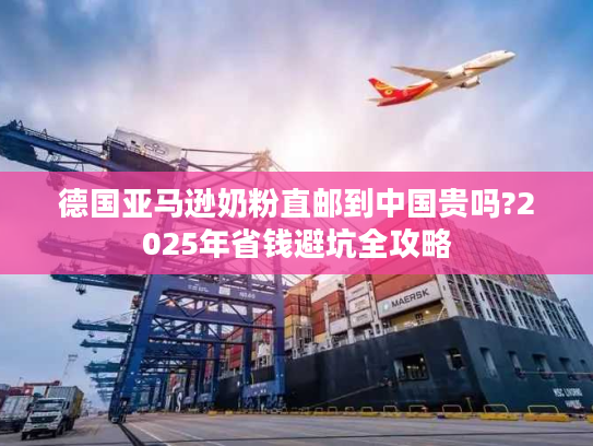 德国亚马逊奶粉直邮到中国贵吗?2025年省钱避坑全攻略