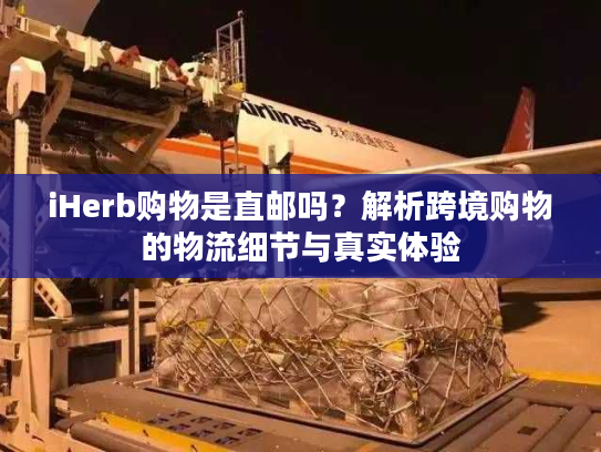 iHerb购物是直邮吗？解析跨境购物的物流细节与真实体验