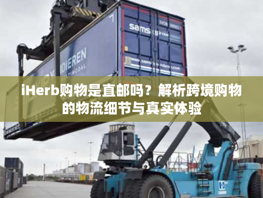iHerb购物是直邮吗？解析跨境购物的物流细节与真实体验