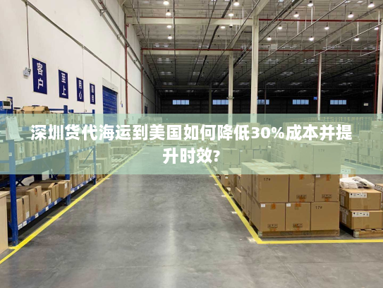 深圳货代海运到美国如何降低30%成本并提升时效?