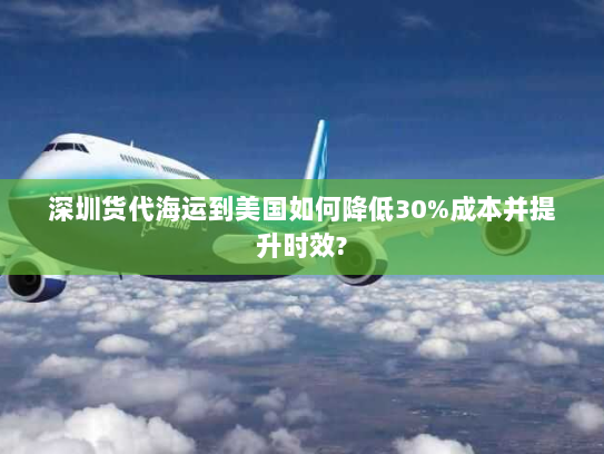 深圳货代海运到美国如何降低30%成本并提升时效?