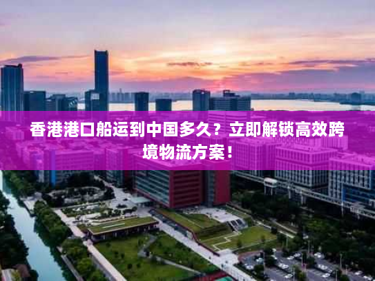 香港港口船运到中国多久?立即解锁高效跨境物流方案! 香港港口船运到中国多久?立即解锁高效跨境物流方案!