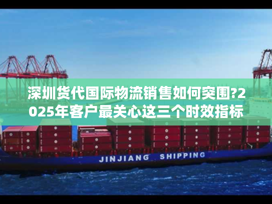 深圳货代国际物流销售如何突围?2025年客户最关心这三个时效指标 深圳货代国际物流销售如何突围?2025年客户最关心这三个时效指标