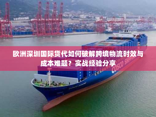 欧洲深圳国际货代如何破解跨境物流时效与成本难题？实战经验分享