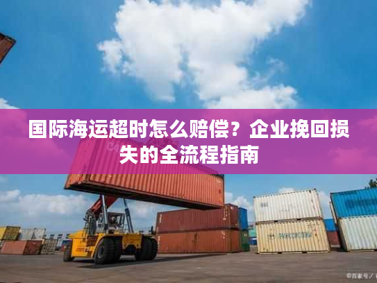国际海运超时怎么赔偿？企业挽回损失的全流程指南