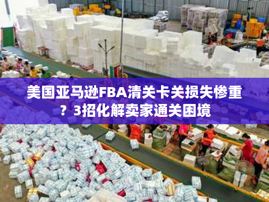 美国亚马逊FBA清关卡关损失惨重？3招化解卖家通关困境