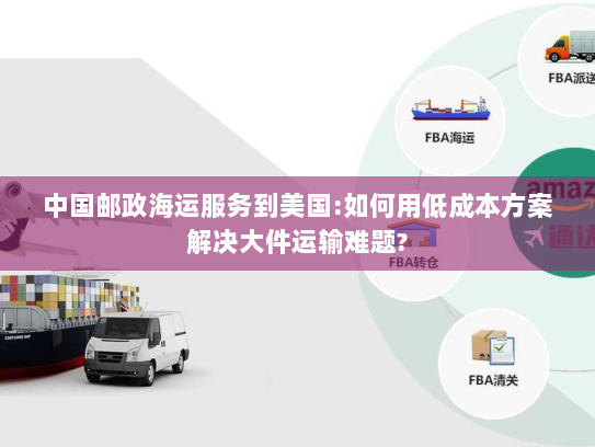 中国邮政海运服务到美国:如何用低成本方案解决大件运输难题? 中国邮政海运服务到美国:如何用低成本方案解决大件运输难题?