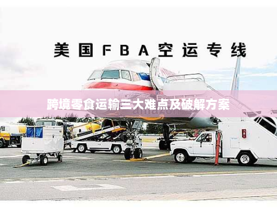 跨境零食运输三大难点及破解方案 跨境零食运输三大难点及破解方案