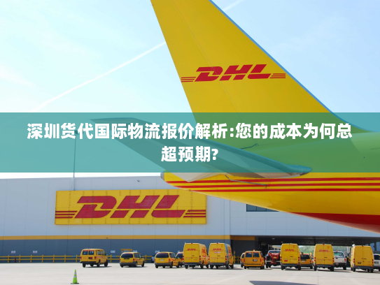 深圳货代国际物流报价解析:您的成本为何总超预期? 深圳货代国际物流报价解析:您的成本为何总超预期?