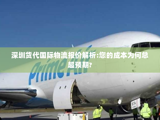 深圳货代国际物流报价解析:您的成本为何总超预期? 深圳货代国际物流报价解析:您的成本为何总超预期?