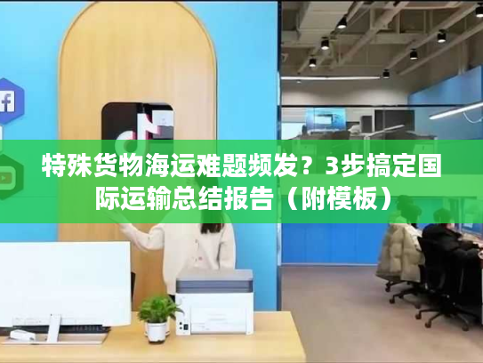 特殊货物海运难题频发？3步搞定国际运输总结报告（附模板）