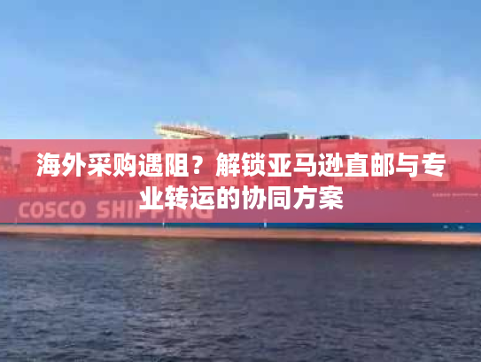 海外采购遇阻?解锁亚马逊直邮与专业转运的协同方案 海外采购遇阻?解锁亚马逊直邮与专业转运的协同方案