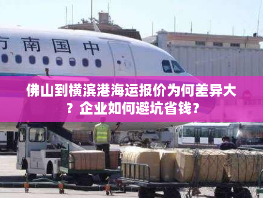 佛山到横滨港海运报价为何差异大?企业如何避坑省钱? 佛山到横滨港海运报价为何差异大?企业如何避坑省钱?
