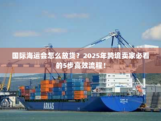 国际海运会怎么放货？2025年跨境卖家必看的5步高效流程！