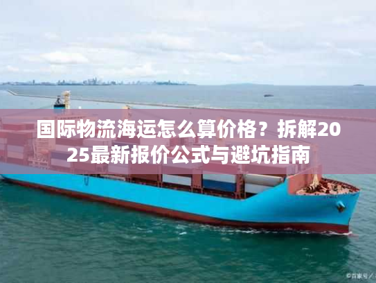 国际物流海运怎么算价格？拆解2025最新报价公式与避坑指南
