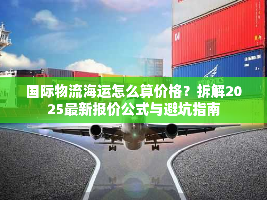国际物流海运怎么算价格？拆解2025最新报价公式与避坑指南