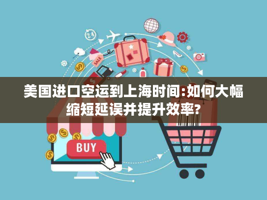 美国进口空运到上海时间:如何大幅缩短延误并提升效率?