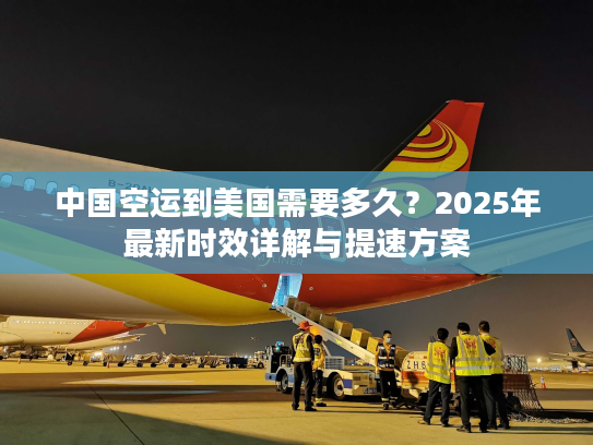 中国空运到美国需要多久？2025年最新时效详解与提速方案