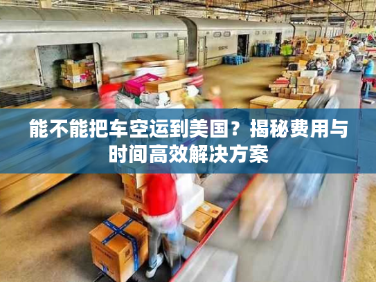 能不能把车空运到美国？揭秘费用与时间高效解决方案