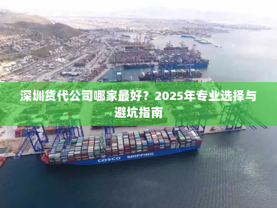 深圳货代公司哪家最好?2025年专业选择与避坑指南 深圳货代公司哪家最好?2025年专业选择与避坑指南