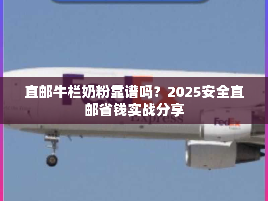 直邮牛栏奶粉靠谱吗？2025安全直邮省钱实战分享