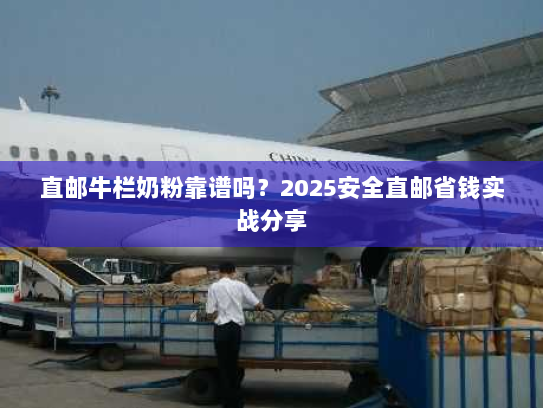 直邮牛栏奶粉靠谱吗？2025安全直邮省钱实战分享