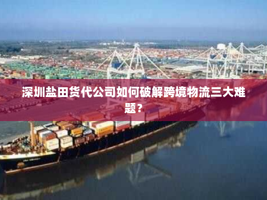 深圳盐田货代公司如何破解跨境物流三大难题? 深圳盐田货代公司如何破解跨境物流三大难题?