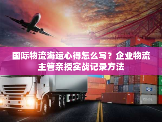国际物流海运心得怎么写?企业物流主管亲授实战记录方法 国际物流海运心得怎么写?企业物流主管亲授实战记录方法