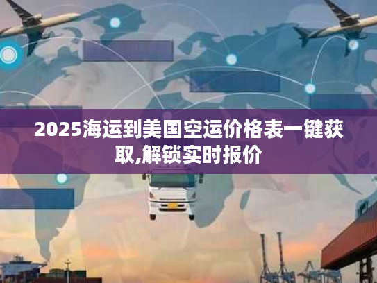 2025海运到美国空运价格表一键获取,解锁实时报价
