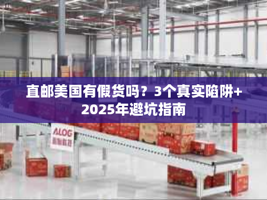 直邮美国有假货吗？3个真实陷阱+2025年避坑指南