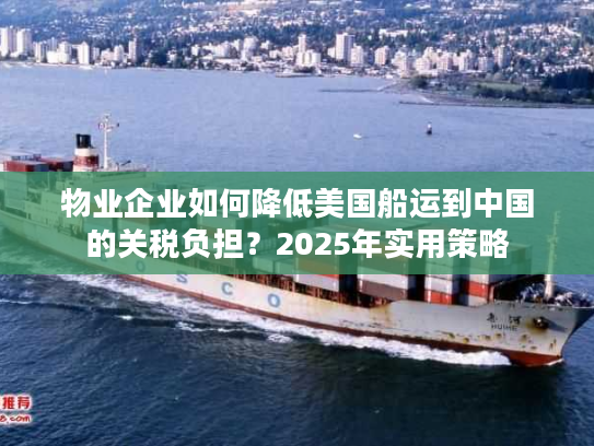 物业企业如何降低美国船运到中国的关税负担？2025年实用策略