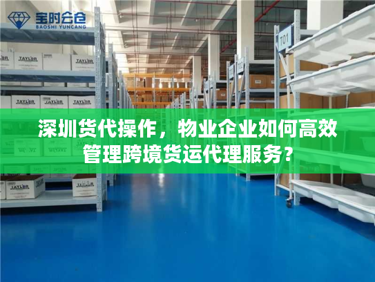 深圳货代操作，物业企业如何高效管理跨境货运代理服务？